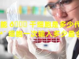 多能 🐒 干细胞是多少代（干 🪴 细胞一次输入多少最合适）